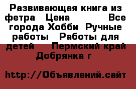 Развивающая книга из фетра › Цена ­ 7 000 - Все города Хобби. Ручные работы » Работы для детей   . Пермский край,Добрянка г.